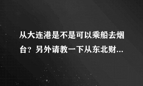 从大连港是不是可以乘船去烟台？另外请教一下从东北财经大学到大连港怎么乘车？还有卖船票的具体事宜。