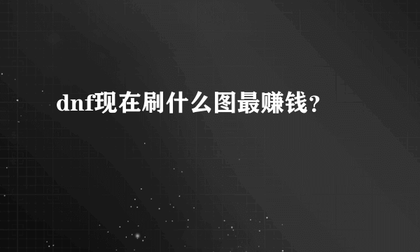 dnf现在刷什么图最赚钱？