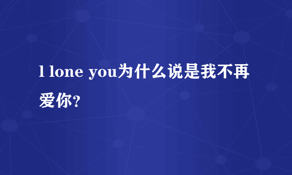 l lone you为什么说是我不再爱你？