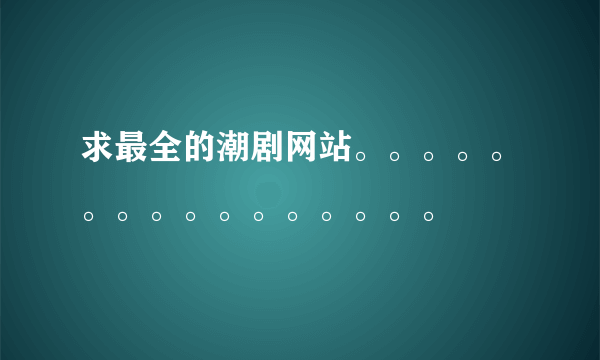 求最全的潮剧网站。。。。。。。。。。。。。。。。