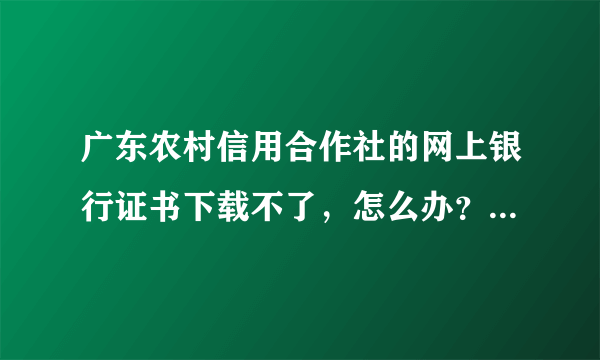 广东农村信用合作社的网上银行证书下载不了，怎么办？高手来帮我解决！重赏300分！