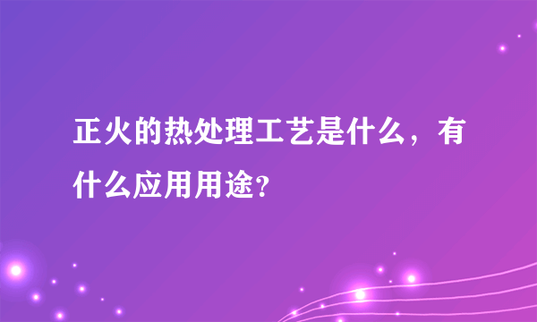 正火的热处理工艺是什么，有什么应用用途？