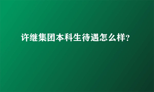 许继集团本科生待遇怎么样？