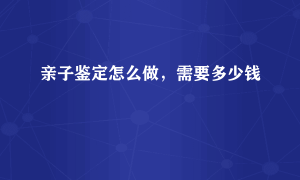 亲子鉴定怎么做，需要多少钱