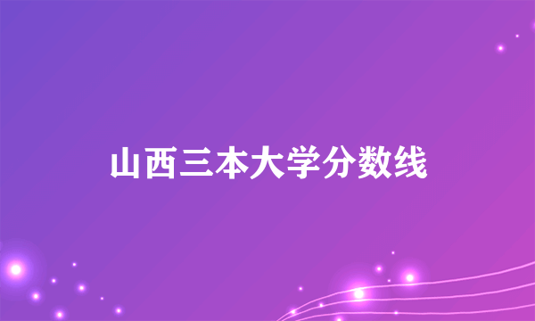 山西三本大学分数线