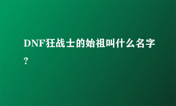 DNF狂战士的始祖叫什么名字?