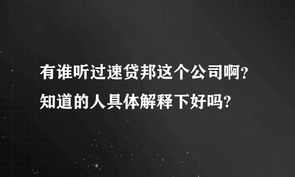 有谁听过速贷邦这个公司啊？知道的人具体解释下好吗?