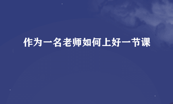 作为一名老师如何上好一节课