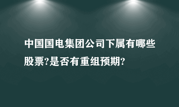 中国国电集团公司下属有哪些股票?是否有重组预期?