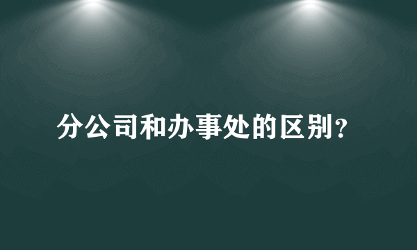 分公司和办事处的区别？