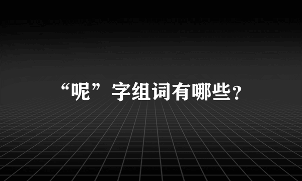 “呢”字组词有哪些？