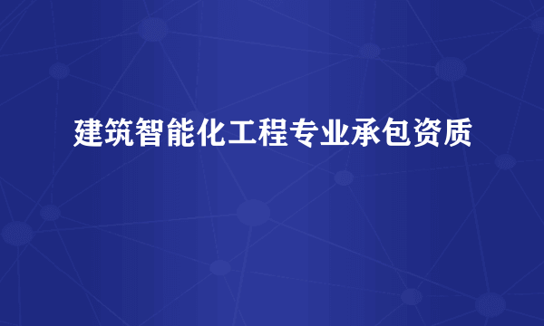 建筑智能化工程专业承包资质