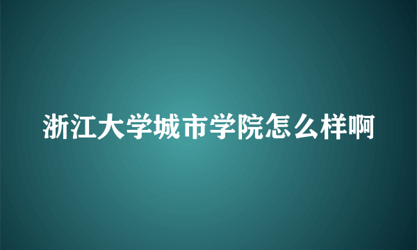 浙江大学城市学院怎么样啊