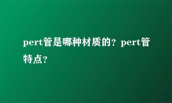 pert管是哪种材质的？pert管特点？