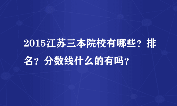 2015江苏三本院校有哪些？排名？分数线什么的有吗？