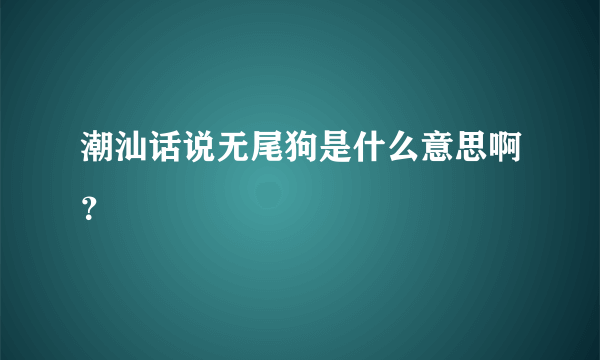 潮汕话说无尾狗是什么意思啊？