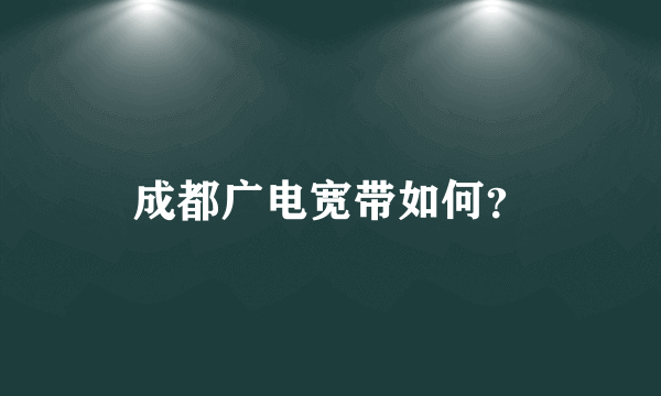 成都广电宽带如何？