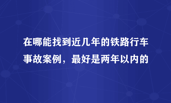 在哪能找到近几年的铁路行车事故案例，最好是两年以内的