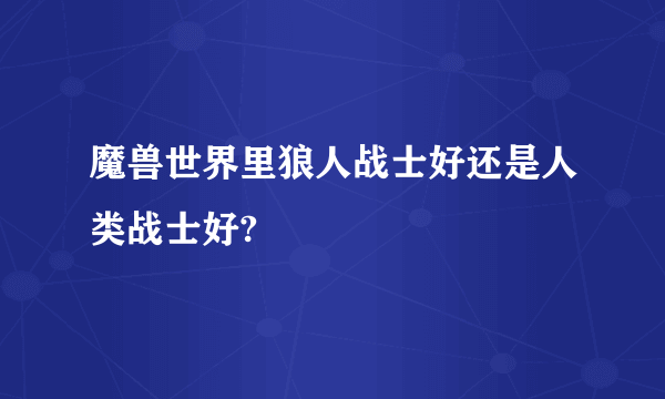 魔兽世界里狼人战士好还是人类战士好?