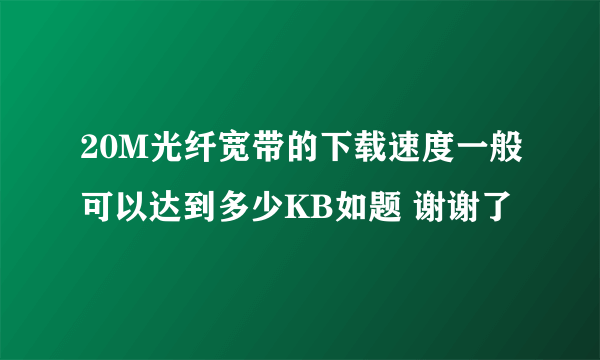 20M光纤宽带的下载速度一般可以达到多少KB如题 谢谢了