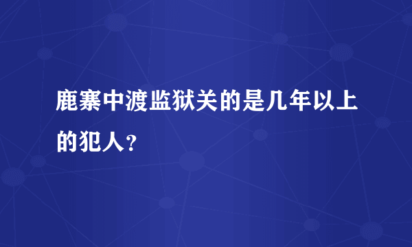 鹿寨中渡监狱关的是几年以上的犯人？