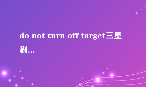 do not turn off target三星刷机里是啥意思？