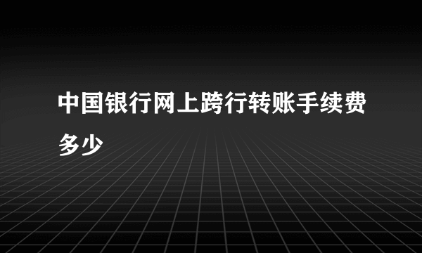 中国银行网上跨行转账手续费多少