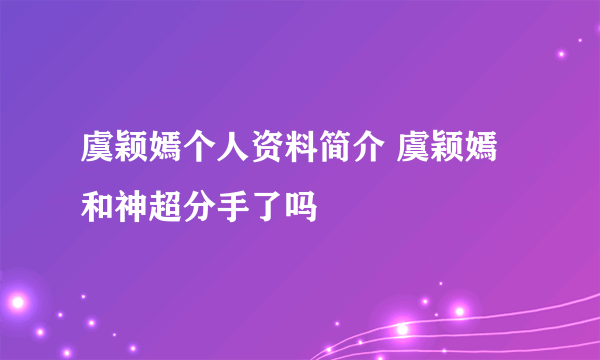 虞颖嫣个人资料简介 虞颖嫣和神超分手了吗