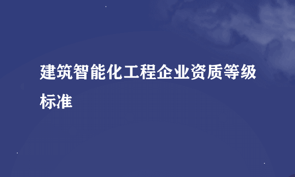 建筑智能化工程企业资质等级标准