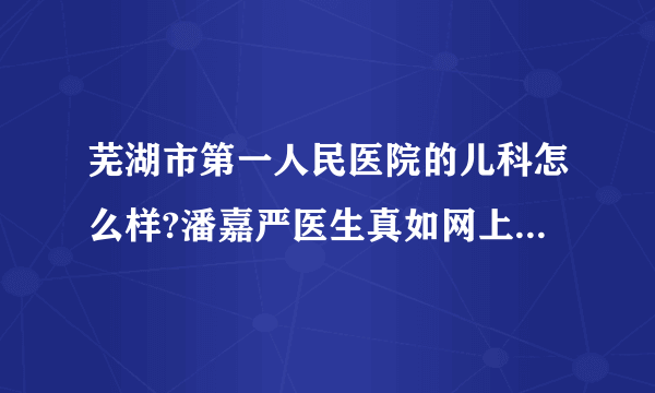 芜湖市第一人民医院的儿科怎么样?潘嘉严医生真如网上所传的那样医德医术高超吗?