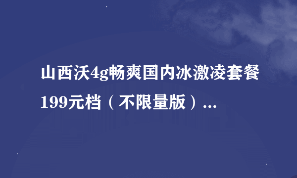 山西沃4g畅爽国内冰激凌套餐199元档（不限量版）流量超多少限速？宽带是多少兆的?