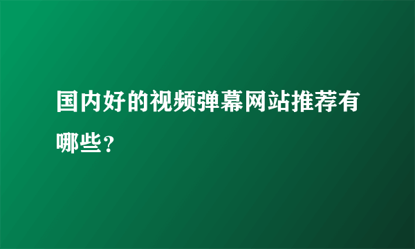 国内好的视频弹幕网站推荐有哪些？