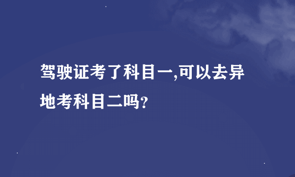 驾驶证考了科目一,可以去异地考科目二吗？