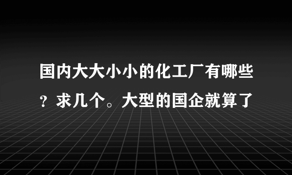 国内大大小小的化工厂有哪些？求几个。大型的国企就算了