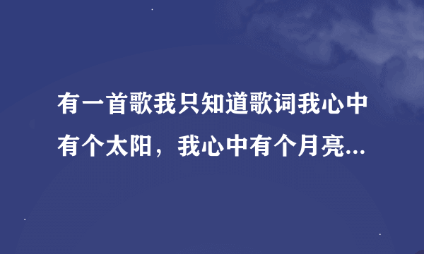 有一首歌我只知道歌词我心中有个太阳，我心中有个月亮，我眼前有一片红花绿草，我听到小鸽子在歌唱