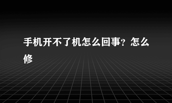 手机开不了机怎么回事？怎么修