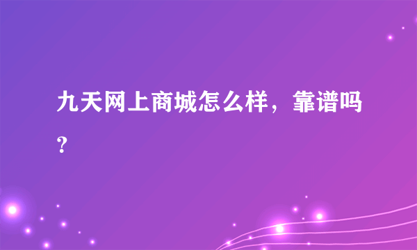 九天网上商城怎么样，靠谱吗？