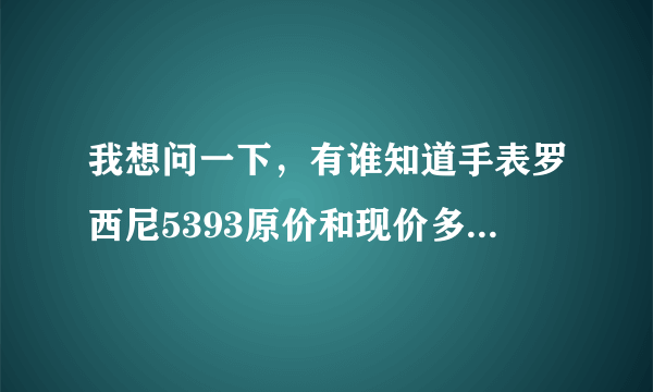 我想问一下，有谁知道手表罗西尼5393原价和现价多少？求帮助，谢谢！