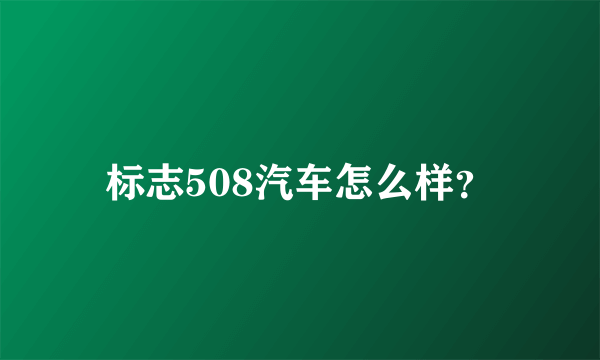 标志508汽车怎么样？