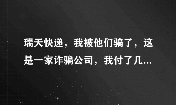 瑞天快递，我被他们骗了，这是一家诈骗公司，我付了几百元的运费，现在已经2个月了，还没有收到到我的货，