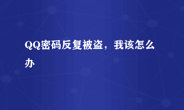 QQ密码反复被盗，我该怎么办