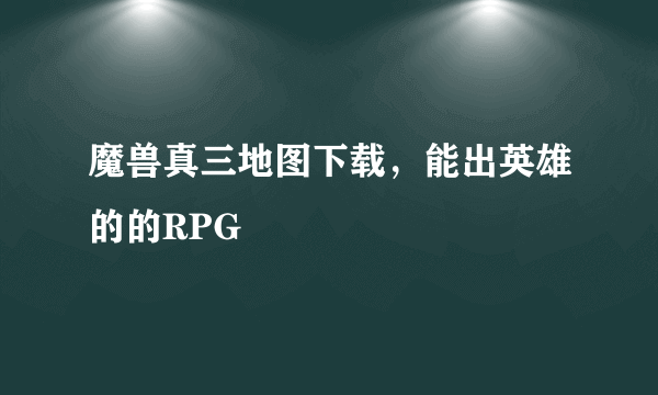 魔兽真三地图下载，能出英雄的的RPG