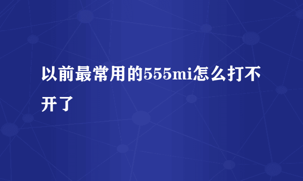 以前最常用的555mi怎么打不开了