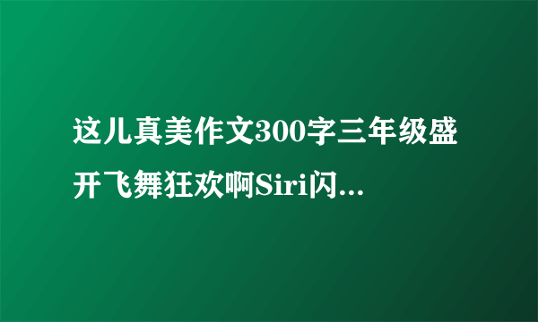 这儿真美作文300字三年级盛开飞舞狂欢啊Siri闪闪发光漂亮优美明朗静悄悄粗壮？