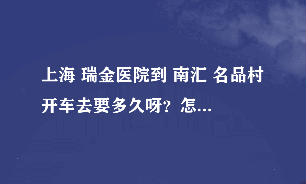 上海 瑞金医院到 南汇 名品村 开车去要多久呀？怎么走？最快的