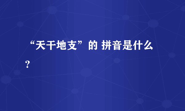 “天干地支”的 拼音是什么？