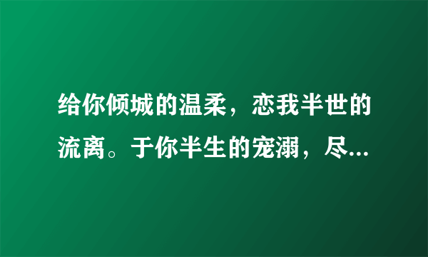 给你倾城的温柔，恋我半世的流离。于你半生的宠溺，尽我三生的颠簸。请问这是出自哪里？什么意思？