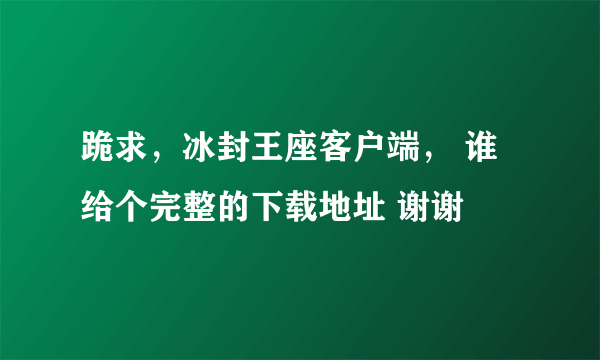 跪求，冰封王座客户端， 谁给个完整的下载地址 谢谢