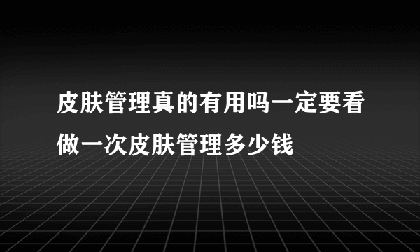 皮肤管理真的有用吗一定要看做一次皮肤管理多少钱