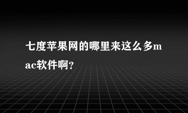 七度苹果网的哪里来这么多mac软件啊？